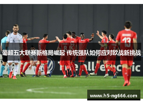 葡超五大联赛新格局崛起 传统强队如何应对欧战新挑战